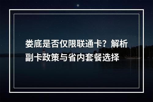 娄底是否仅限联通卡？解析副卡政策与省内套餐选择