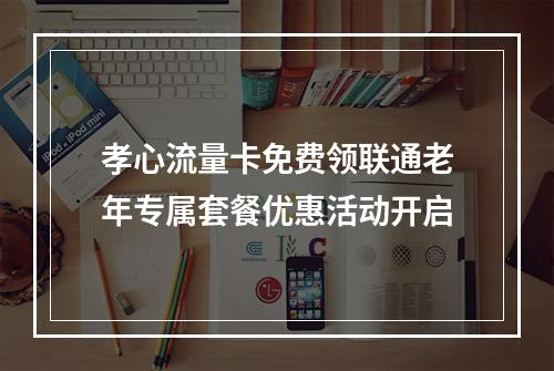 孝心流量卡免费领联通老年专属套餐优惠活动开启