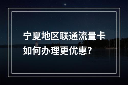 宁夏地区联通流量卡如何办理更优惠？