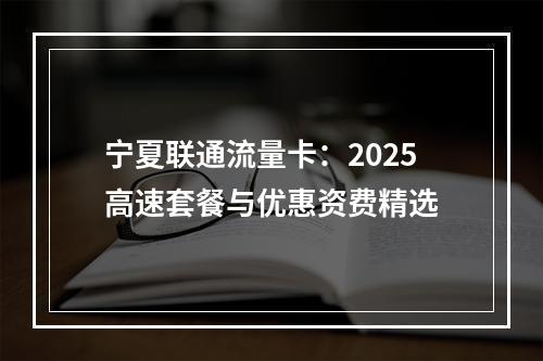 宁夏联通流量卡：2025高速套餐与优惠资费精选