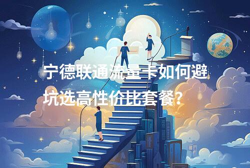 宁德联通流量卡如何避坑选高性价比套餐？