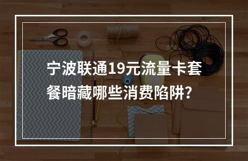 宁波联通19元流量卡套餐暗藏哪些消费陷阱？
