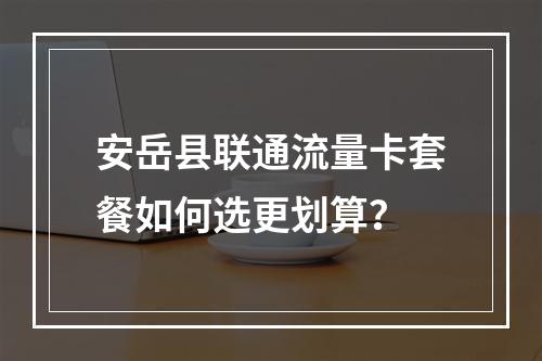 安岳县联通流量卡套餐如何选更划算？