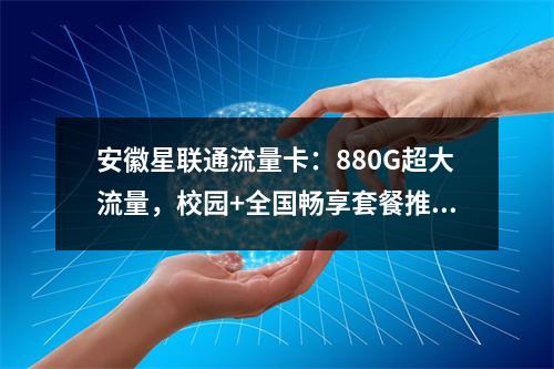 安徽星联通流量卡：880G超大流量，校园+全国畅享套餐推荐