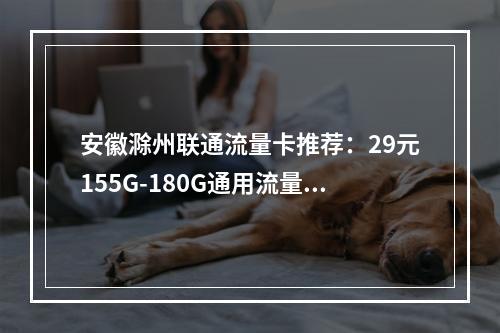 安徽滁州联通流量卡推荐：29元155G-180G通用流量套餐