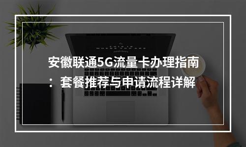 安徽联通5G流量卡办理指南：套餐推荐与申请流程详解