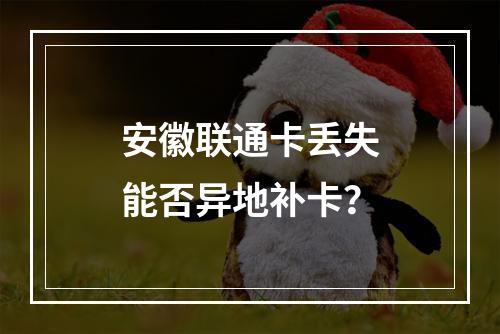 安徽联通卡丢失能否异地补卡？