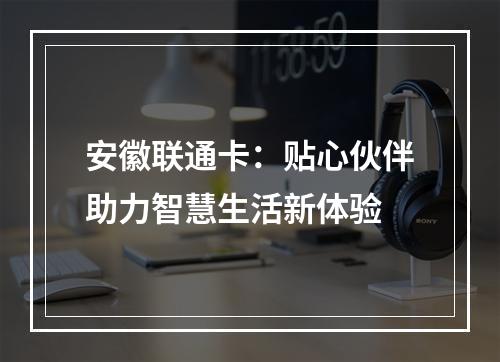 安徽联通卡：贴心伙伴助力智慧生活新体验
