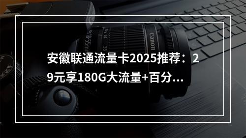 安徽联通流量卡2025推荐：29元享180G大流量+百分钟通话