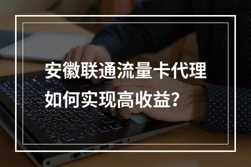 安徽联通流量卡代理如何实现高收益？