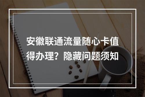 安徽联通流量随心卡值得办理？隐藏问题须知