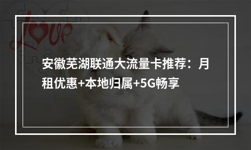 安徽芜湖联通大流量卡推荐：月租优惠+本地归属+5G畅享