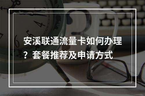 安溪联通流量卡如何办理？套餐推荐及申请方式