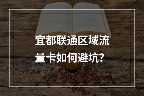 宜都联通区域流量卡如何避坑？