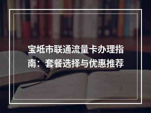 宝坻市联通流量卡办理指南：套餐选择与优惠推荐