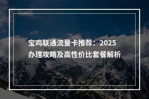 宝鸡联通流量卡推荐：2025办理攻略及高性价比套餐解析