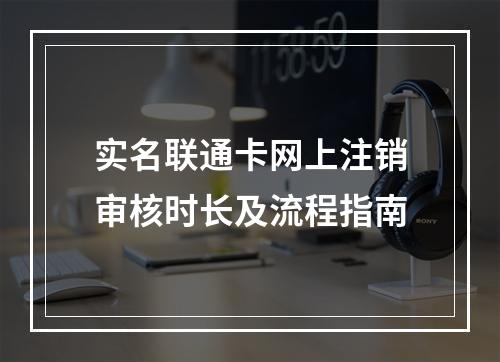 实名联通卡网上注销审核时长及流程指南