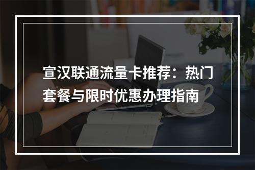 宣汉联通流量卡推荐：热门套餐与限时优惠办理指南