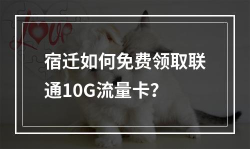 宿迁如何免费领取联通10G流量卡？