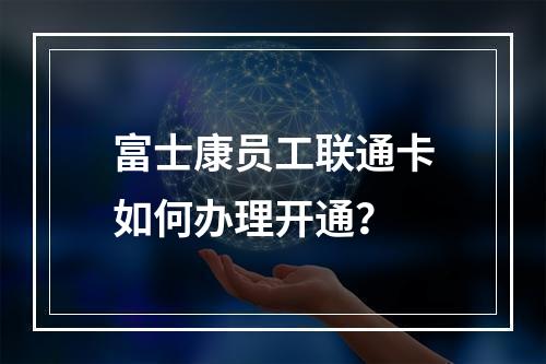 富士康员工联通卡如何办理开通？