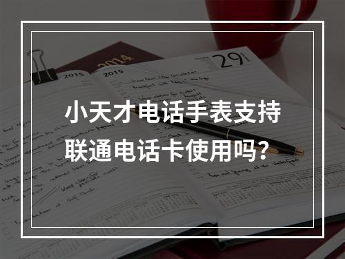 小天才电话手表支持联通电话卡使用吗？
