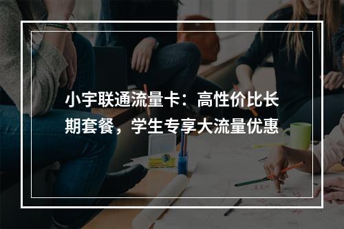 小宇联通流量卡：高性价比长期套餐，学生专享大流量优惠