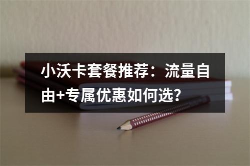 小沃卡套餐推荐：流量自由+专属优惠如何选？