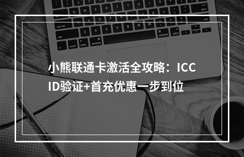 小熊联通卡激活全攻略：ICCID验证+首充优惠一步到位