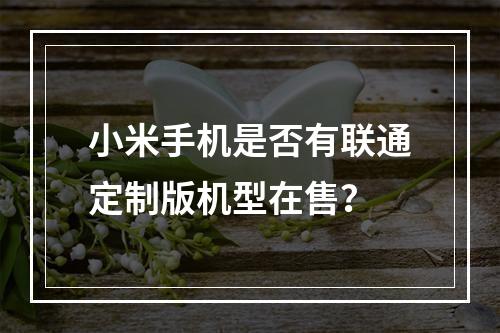 小米手机是否有联通定制版机型在售？