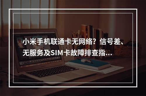 小米手机联通卡无网络？信号差、无服务及SIM卡故障排查指南