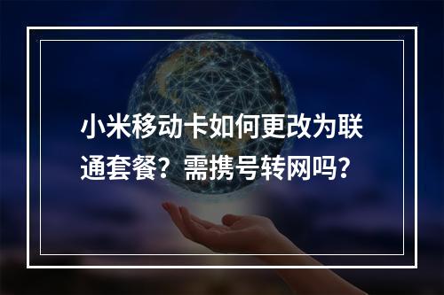 小米移动卡如何更改为联通套餐？需携号转网吗？
