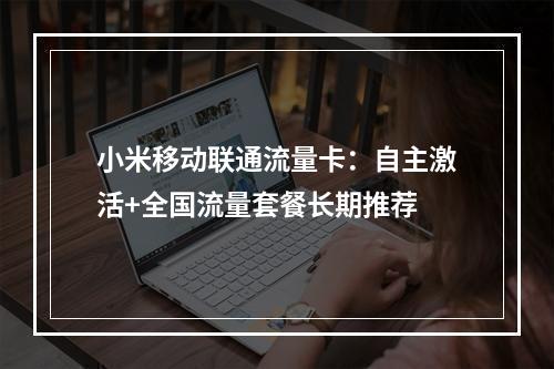 小米移动联通流量卡：自主激活+全国流量套餐长期推荐