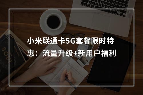 小米联通卡5G套餐限时特惠：流量升级+新用户福利