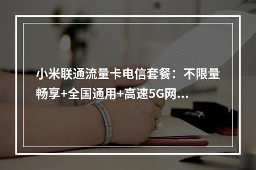 小米联通流量卡电信套餐：不限量畅享+全国通用+高速5G网络