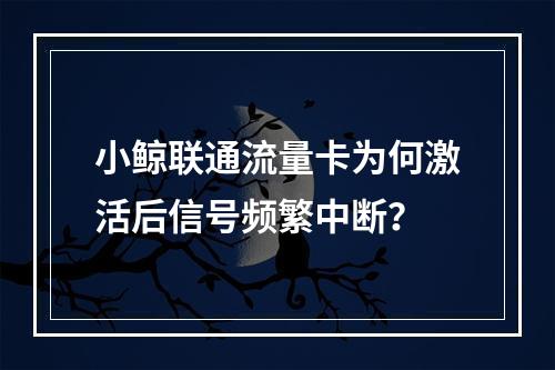 小鲸联通流量卡为何激活后信号频繁中断？