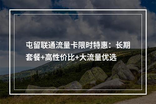 屯留联通流量卡限时特惠：长期套餐+高性价比+大流量优选