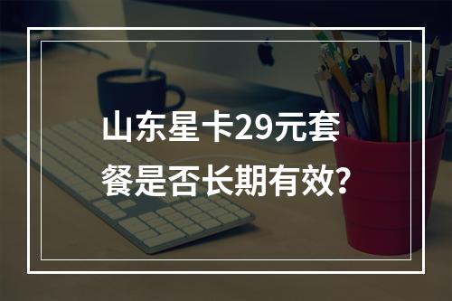 山东星卡29元套餐是否长期有效？