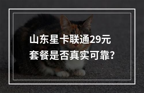 山东星卡联通29元套餐是否真实可靠？