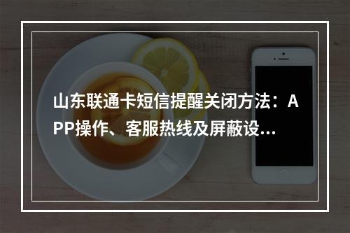 山东联通卡短信提醒关闭方法：APP操作、客服热线及屏蔽设置指南