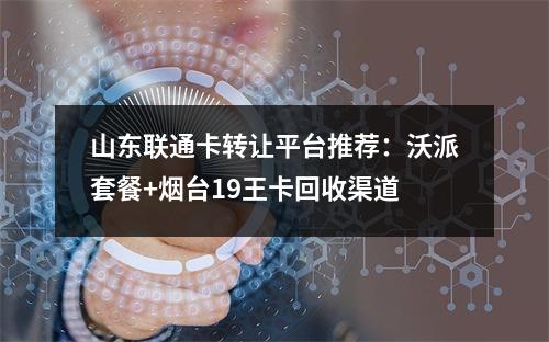 山东联通卡转让平台推荐：沃派套餐+烟台19王卡回收渠道