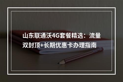 山东联通沃4G套餐精选：流量双封顶+长期优惠卡办理指南