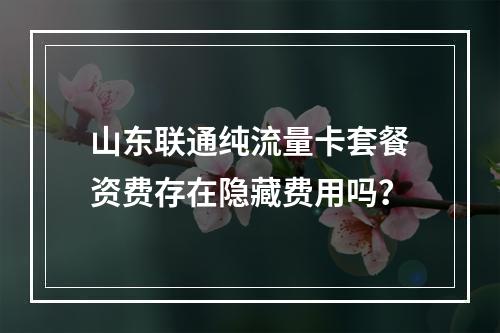 山东联通纯流量卡套餐资费存在隐藏费用吗？