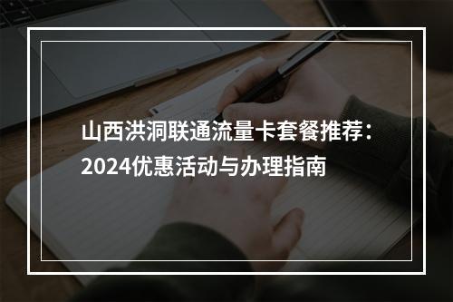 山西洪洞联通流量卡套餐推荐：2024优惠活动与办理指南