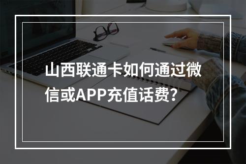 山西联通卡如何通过微信或APP充值话费？