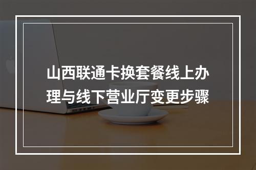 山西联通卡换套餐线上办理与线下营业厅变更步骤
