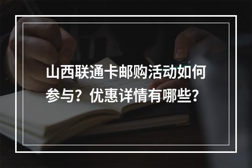 山西联通卡邮购活动如何参与？优惠详情有哪些？