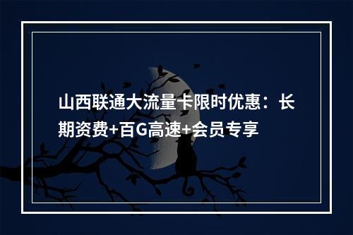 山西联通大流量卡限时优惠：长期资费+百G高速+会员专享