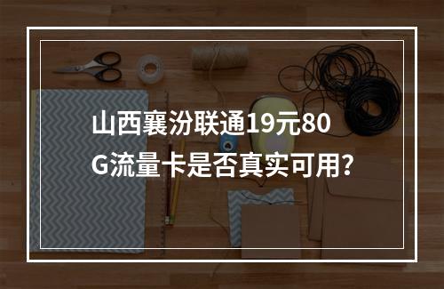 山西襄汾联通19元80G流量卡是否真实可用？