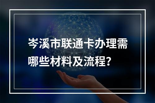 岑溪市联通卡办理需哪些材料及流程？