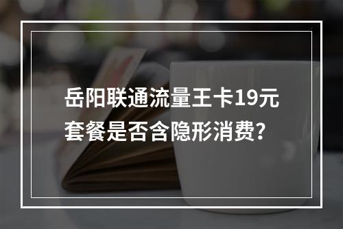 岳阳联通流量王卡19元套餐是否含隐形消费？